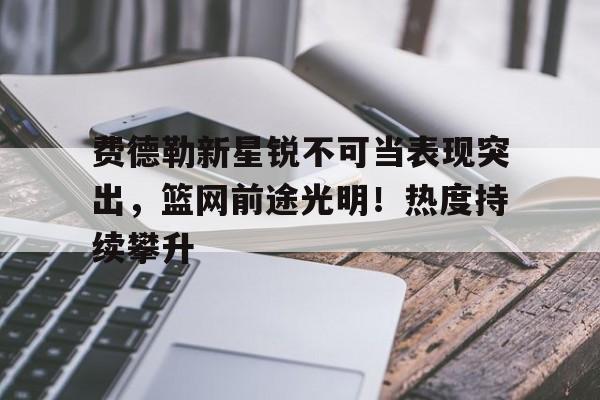 费德勒新星锐不可当表现突出，篮网前途光明！热度持续攀升的简单介绍